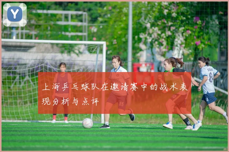 上海乒乓球队在邀请赛中的战术表现分析与点评