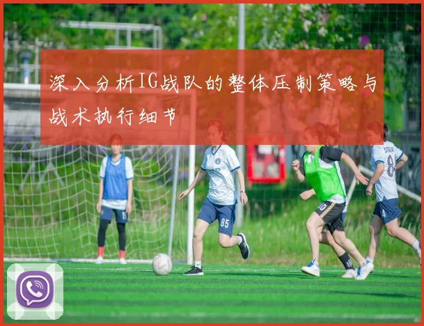 深入分析IG战队的整体压制策略与战术执行细节