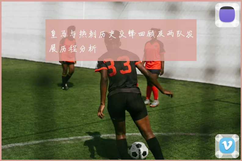 皇马与热刺历史交锋回顾及两队发展历程分析