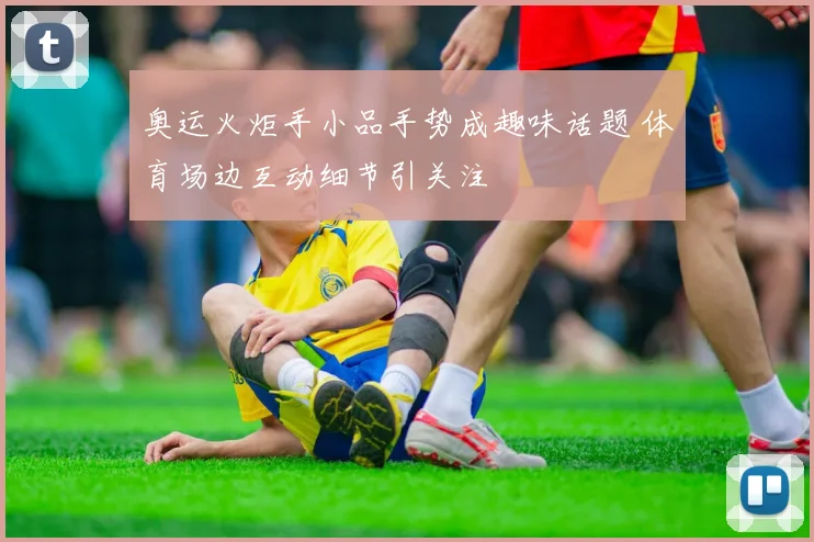 奥运火炬手小品手势成趣味话题 体育场边互动细节引关注