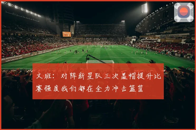 文班：对阵新星队三次盖帽提升比赛强度我们都在全力冲击篮筐