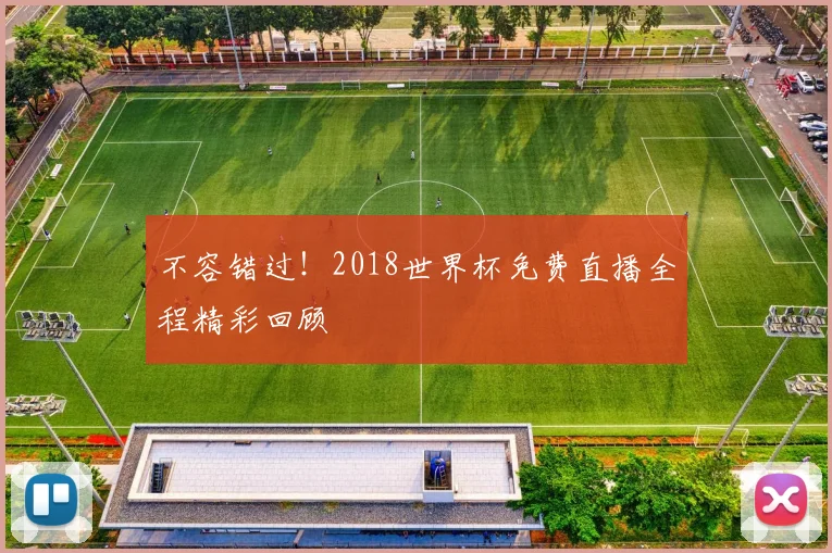 不容错过！2018世界杯免费直播全程精彩回顾