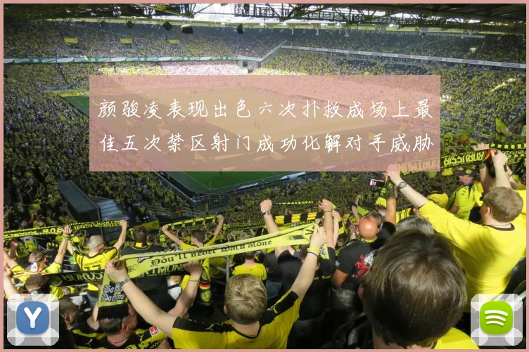 颜骏凌表现出色六次扑救成场上最佳五次禁区射门成功化解对手威胁