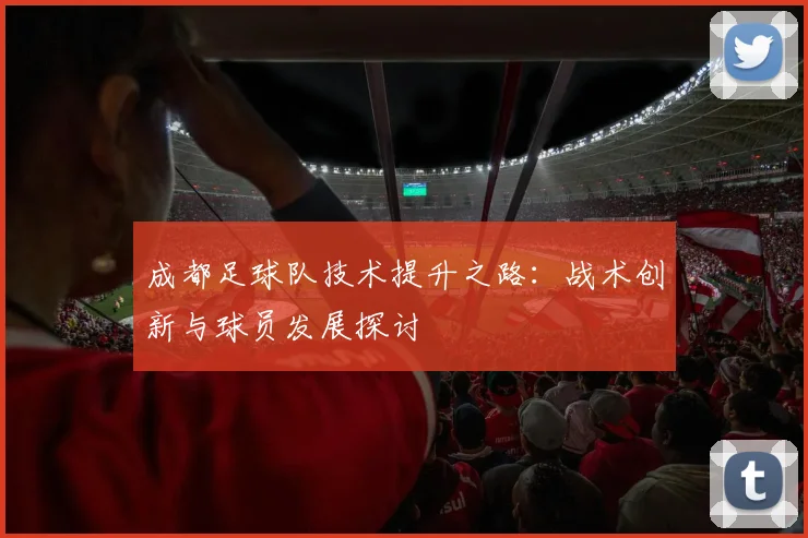 成都足球队技术提升之路：战术创新与球员发展探讨