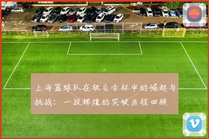 上海篮球队在联合会杯中的崛起与挑战：一段辉煌的突破历程回顾