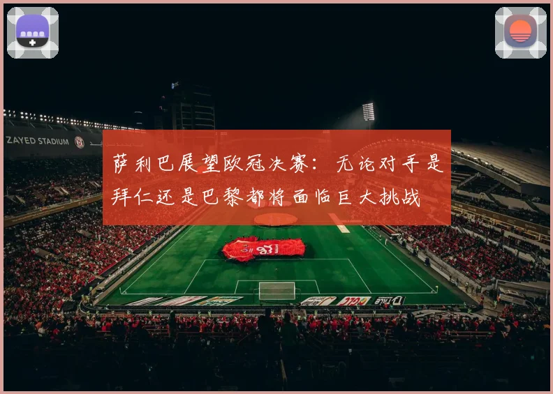 萨利巴展望欧冠决赛：无论对手是拜仁还是巴黎都将面临巨大挑战
