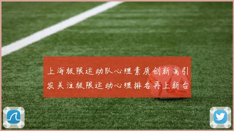 上海极限运动队心理素质创新高引发关注极限运动心理排名再上新台阶