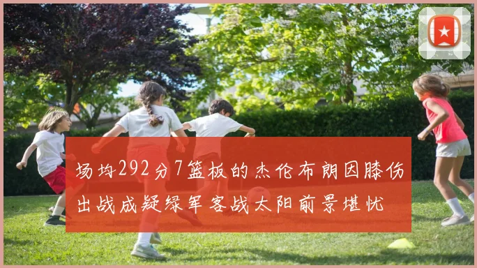 场均292分7篮板的杰伦布朗因膝伤出战成疑绿军客战太阳前景堪忧