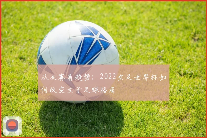 从决赛看趋势：2022女足世界杯如何改变女子足球格局