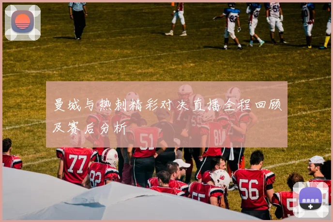 曼城与热刺精彩对决直播全程回顾及赛后分析
