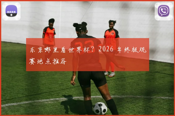 东京哪里看世界杯？2026 年终极观赛地点推荐