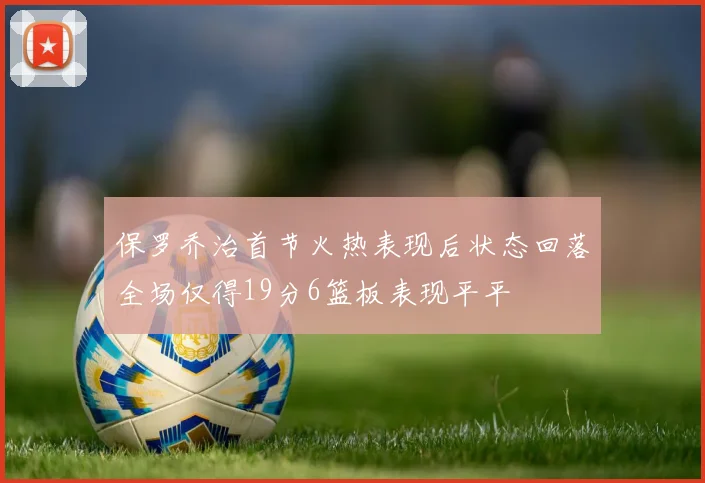 保罗乔治首节火热表现后状态回落全场仅得19分6篮板表现平平