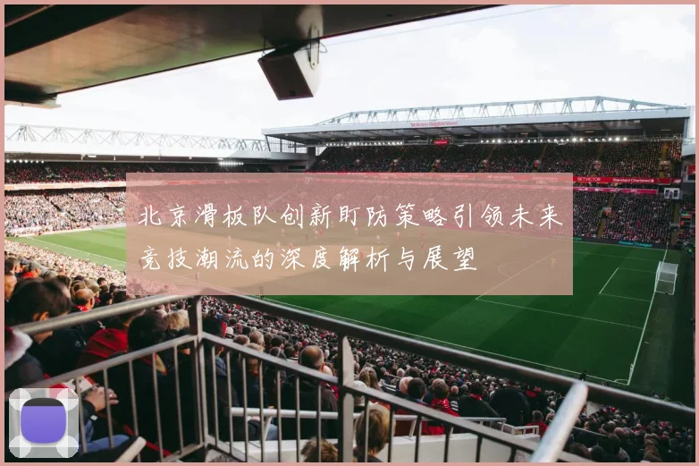 北京滑板队创新盯防策略引领未来竞技潮流的深度解析与展望