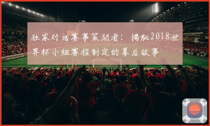 独家对话赛事策划者：揭秘2018世界杯小组赛程制定的幕后故事